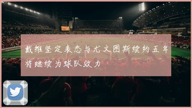 戴维坚定表态与尤文图斯续约五年将继续为球队效力