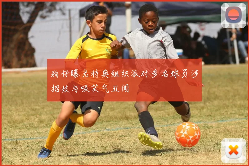 狗仔曝光特奥组织派对多名球员涉招妓与吸笑气丑闻