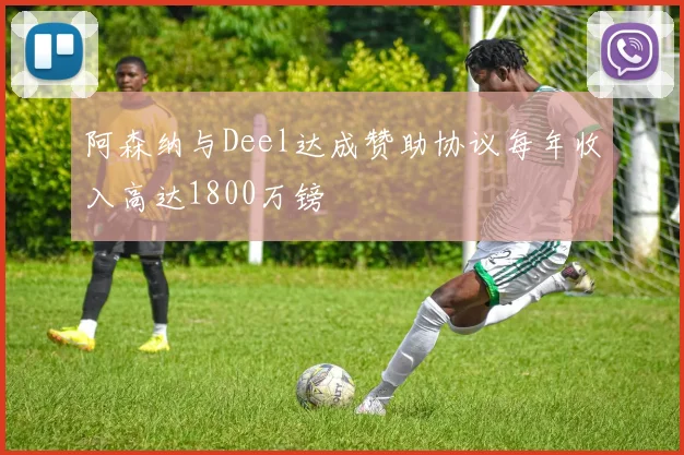 阿森纳与Deel达成赞助协议每年收入高达1800万镑