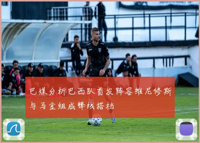 巴媒分析巴西队首发阵容维尼修斯与马金组成锋线搭档