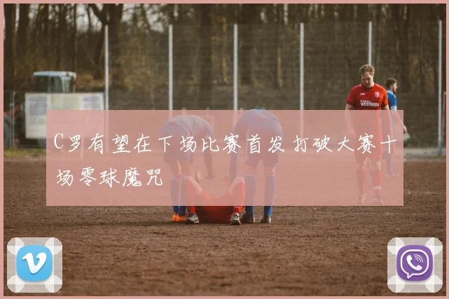 C罗有望在下场比赛首发打破大赛十场零球魔咒