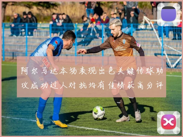 阿尔马达本场表现出色关键传球助攻成功过人对抗均有佳绩获高分评价
