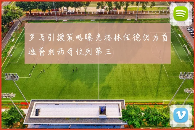 罗马引援策略曝光格林伍德仍为首选普利西奇位列第三