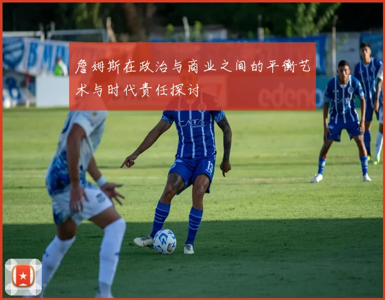 詹姆斯在政治与商业之间的平衡艺术与时代责任探讨