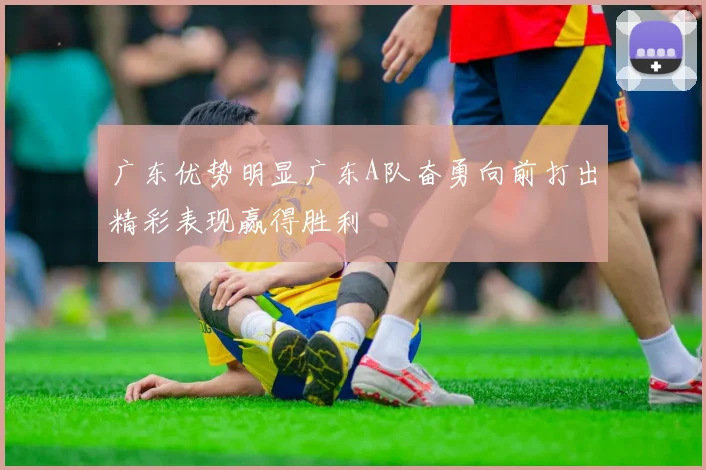 广东优势明显广东A队奋勇向前打出精彩表现赢得胜利