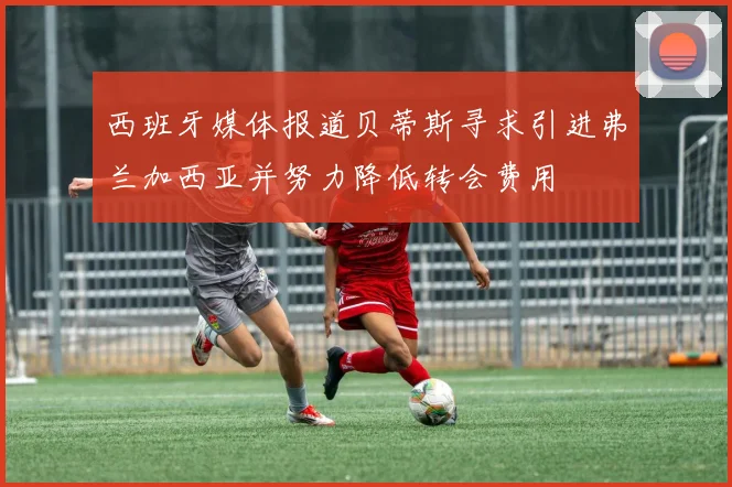 西班牙媒体报道贝蒂斯寻求引进弗兰加西亚并努力降低转会费用