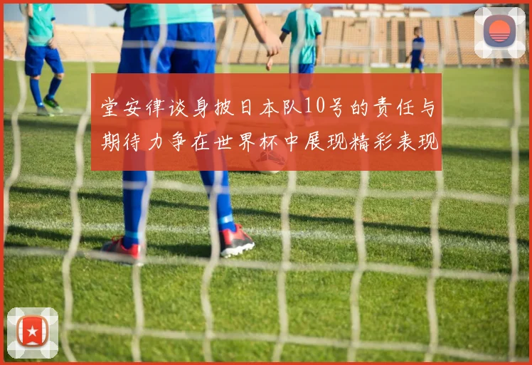 堂安律谈身披日本队10号的责任与期待力争在世界杯中展现精彩表现