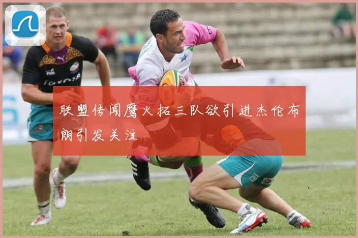 联盟传闻鹰火拓三队欲引进杰伦布朗引发关注