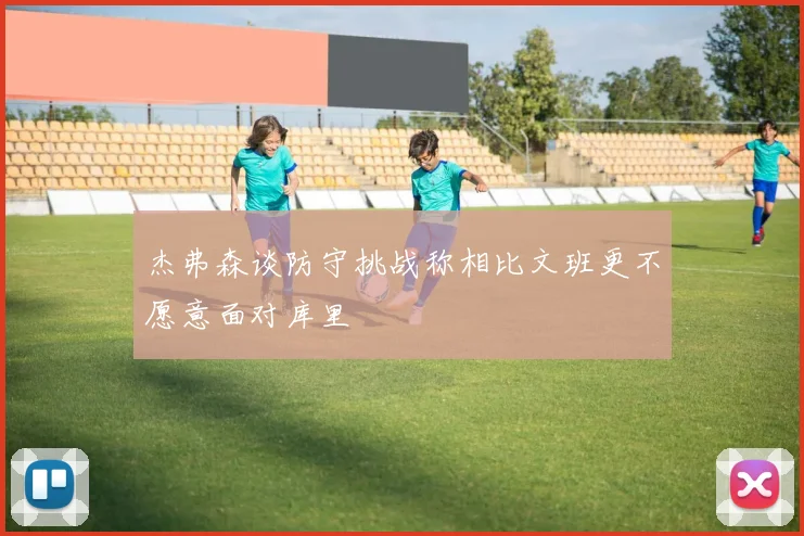 杰弗森谈防守挑战称相比文班更不愿意面对库里